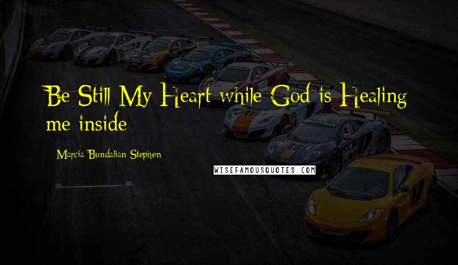 Marcia Bundalian-Stephen Quotes: Be Still My Heart while God is Healing me inside