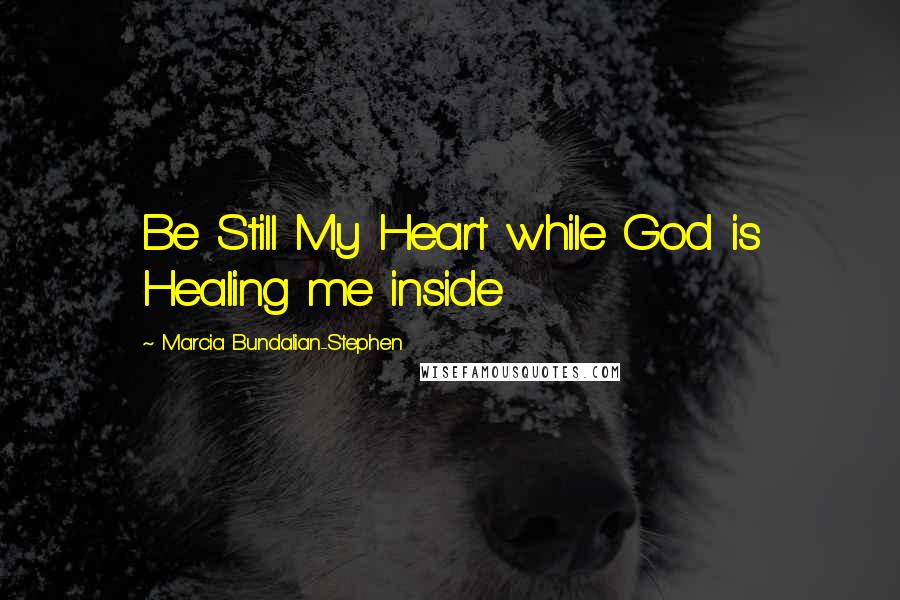 Marcia Bundalian-Stephen Quotes: Be Still My Heart while God is Healing me inside