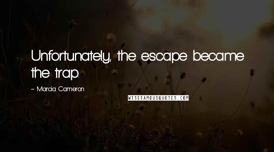 Marcia Cameron Quotes: Unfortunately, the escape became the trap.