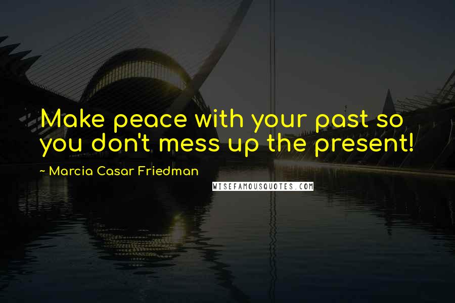 Marcia Casar Friedman Quotes: Make peace with your past so you don't mess up the present!
