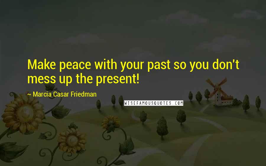 Marcia Casar Friedman Quotes: Make peace with your past so you don't mess up the present!