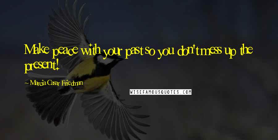 Marcia Casar Friedman Quotes: Make peace with your past so you don't mess up the present!