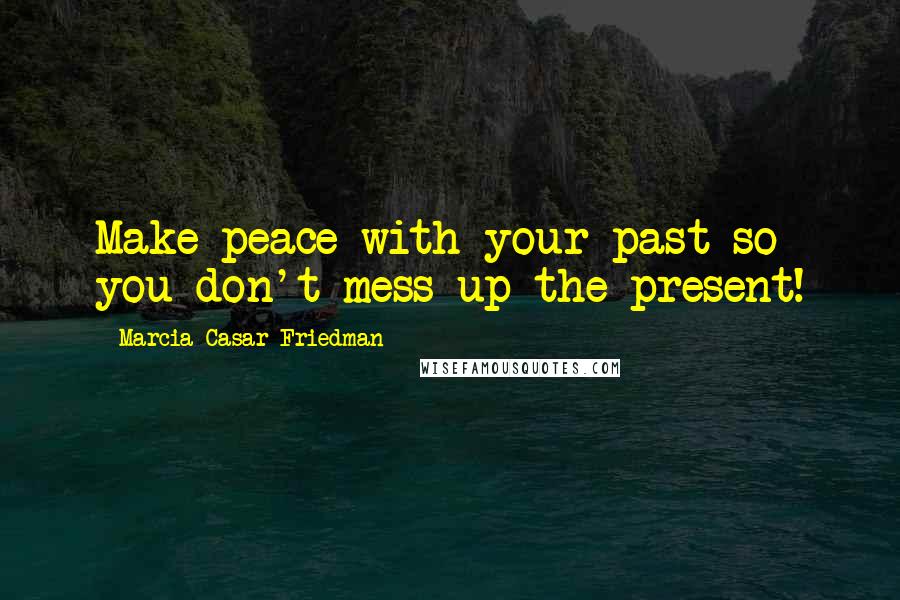 Marcia Casar Friedman Quotes: Make peace with your past so you don't mess up the present!