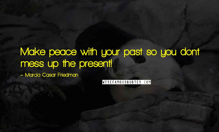 Marcia Casar Friedman Quotes: Make peace with your past so you don't mess up the present!