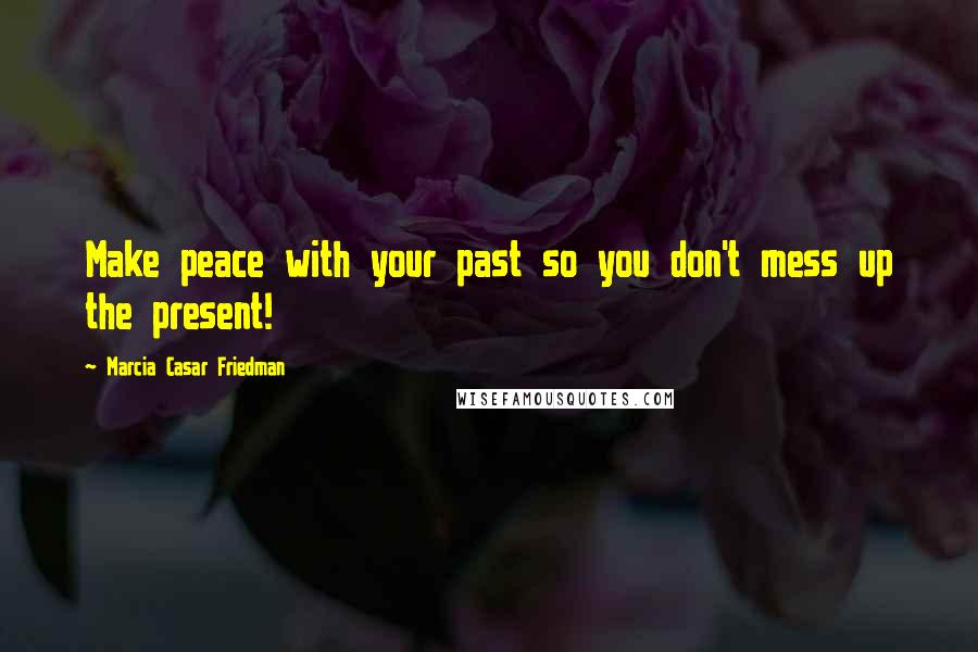 Marcia Casar Friedman Quotes: Make peace with your past so you don't mess up the present!