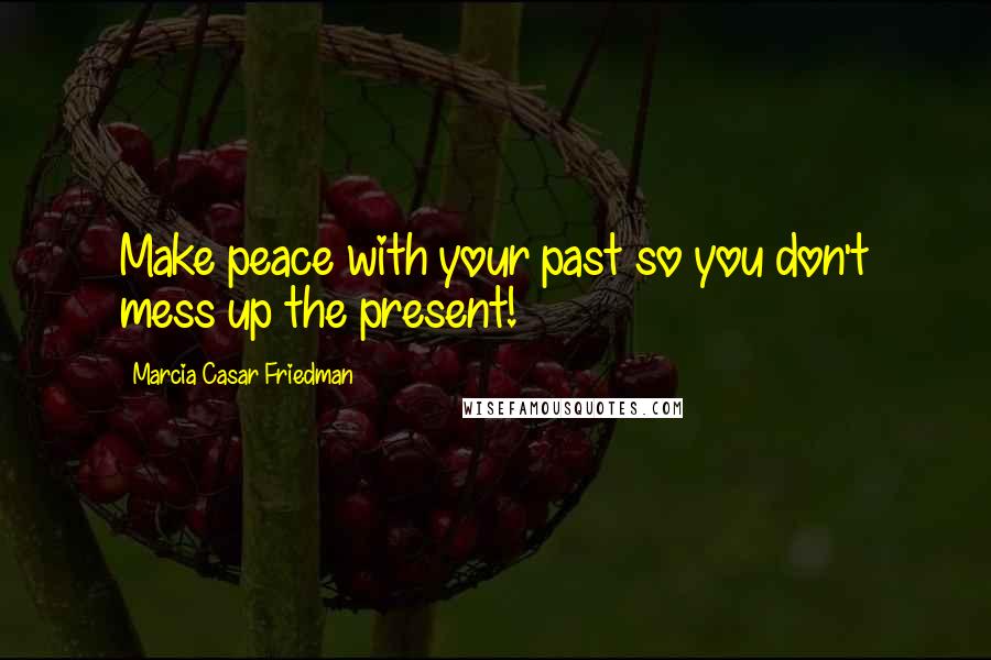 Marcia Casar Friedman Quotes: Make peace with your past so you don't mess up the present!