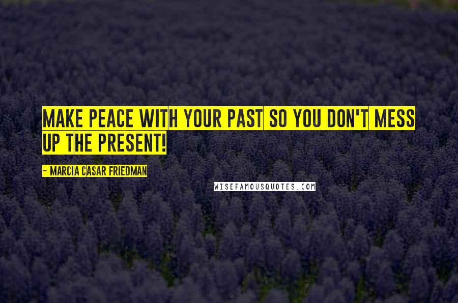 Marcia Casar Friedman Quotes: Make peace with your past so you don't mess up the present!