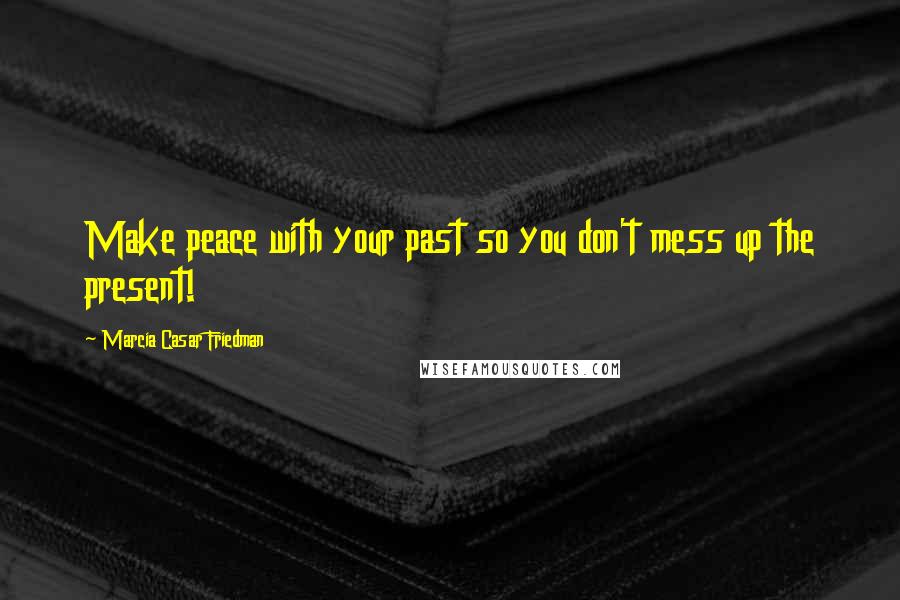 Marcia Casar Friedman Quotes: Make peace with your past so you don't mess up the present!