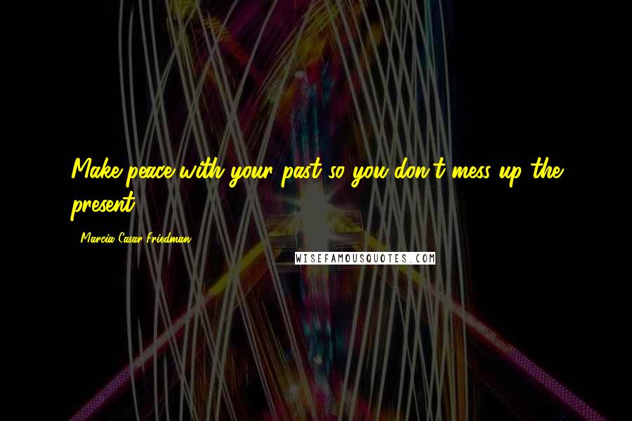 Marcia Casar Friedman Quotes: Make peace with your past so you don't mess up the present!