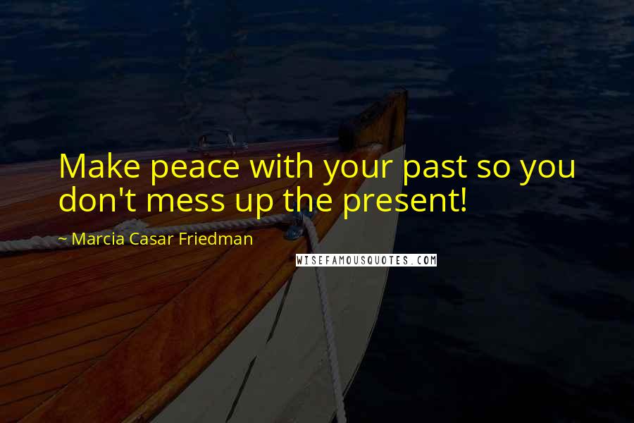 Marcia Casar Friedman Quotes: Make peace with your past so you don't mess up the present!