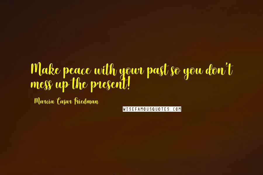 Marcia Casar Friedman Quotes: Make peace with your past so you don't mess up the present!