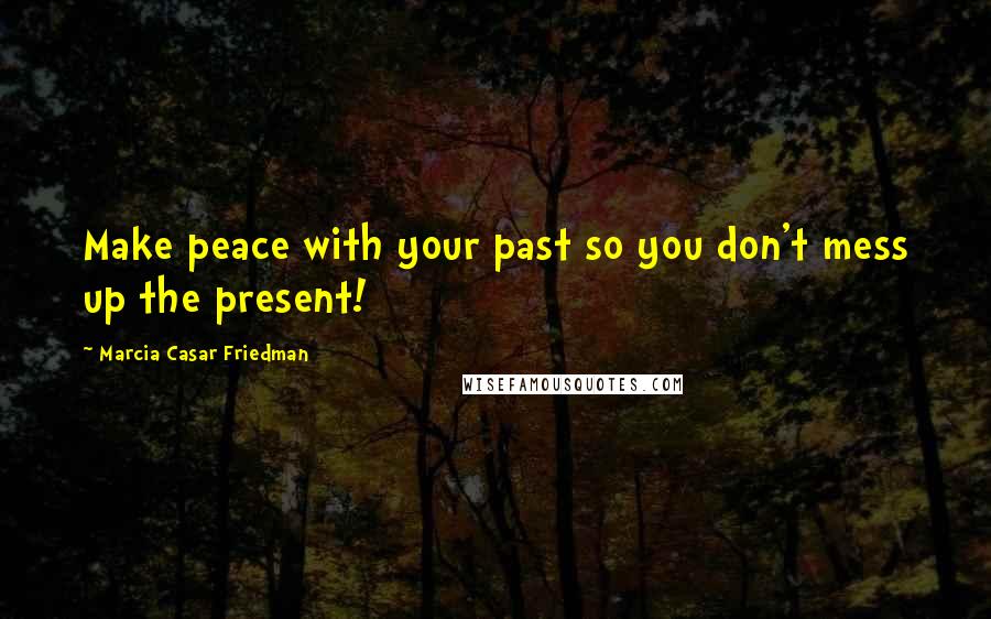 Marcia Casar Friedman Quotes: Make peace with your past so you don't mess up the present!
