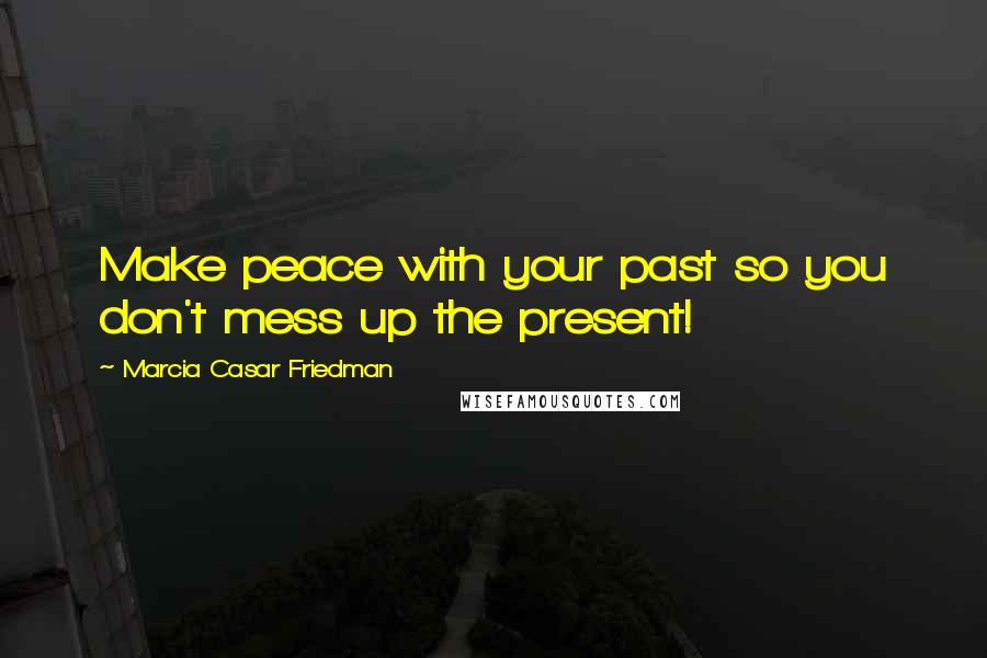 Marcia Casar Friedman Quotes: Make peace with your past so you don't mess up the present!