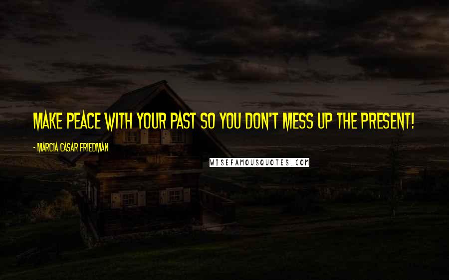 Marcia Casar Friedman Quotes: Make peace with your past so you don't mess up the present!