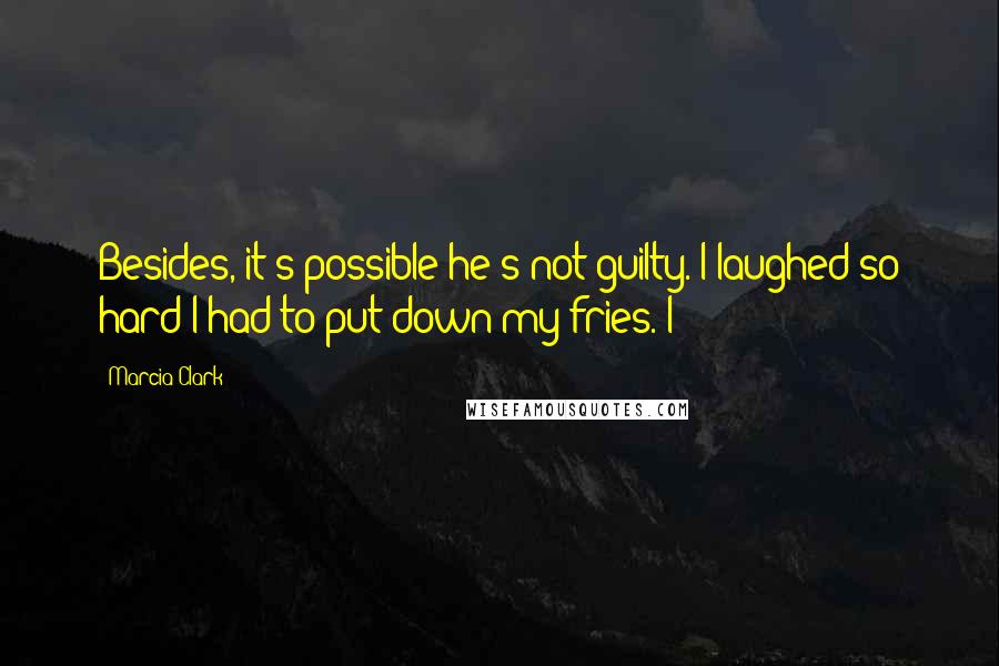 Marcia Clark Quotes: Besides, it's possible he's not guilty. I laughed so hard I had to put down my fries. I