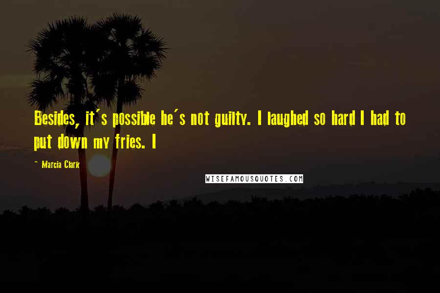 Marcia Clark Quotes: Besides, it's possible he's not guilty. I laughed so hard I had to put down my fries. I