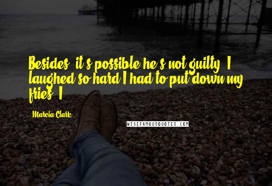 Marcia Clark Quotes: Besides, it's possible he's not guilty. I laughed so hard I had to put down my fries. I