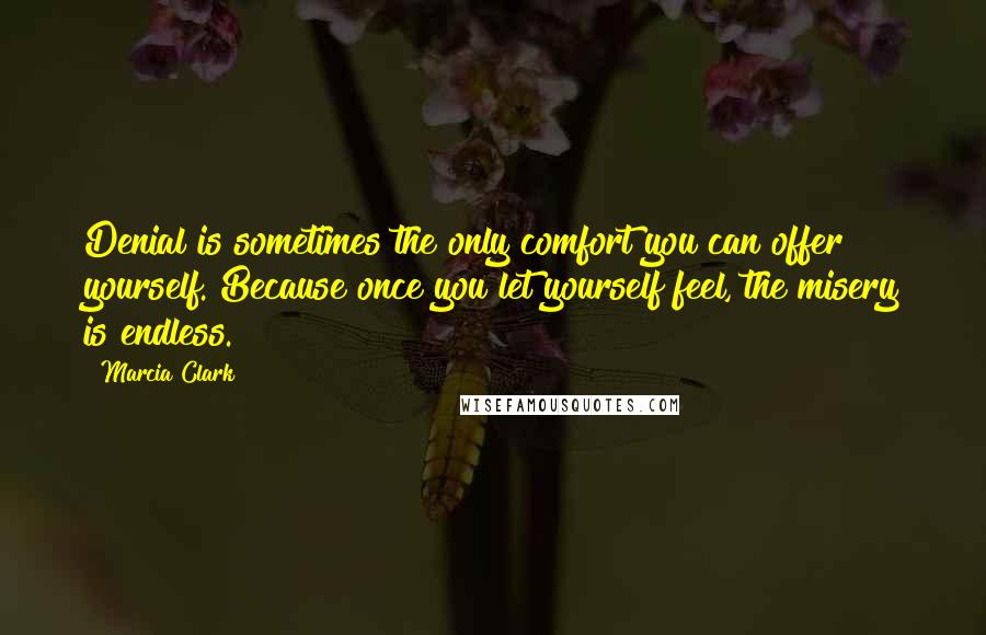 Marcia Clark Quotes: Denial is sometimes the only comfort you can offer yourself. Because once you let yourself feel, the misery is endless.
