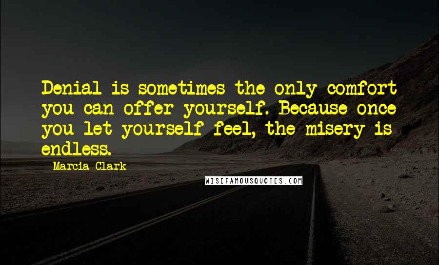 Marcia Clark Quotes: Denial is sometimes the only comfort you can offer yourself. Because once you let yourself feel, the misery is endless.