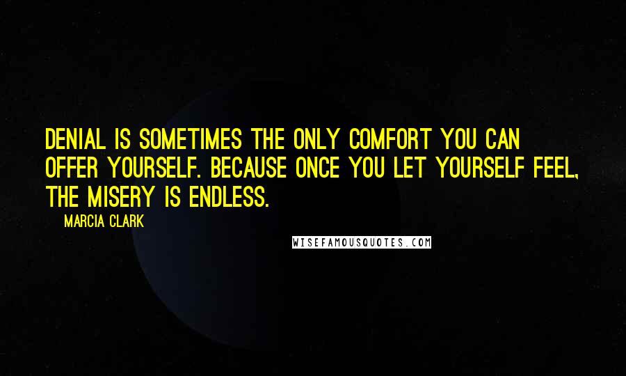 Marcia Clark Quotes: Denial is sometimes the only comfort you can offer yourself. Because once you let yourself feel, the misery is endless.