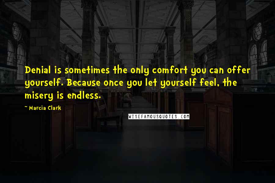 Marcia Clark Quotes: Denial is sometimes the only comfort you can offer yourself. Because once you let yourself feel, the misery is endless.