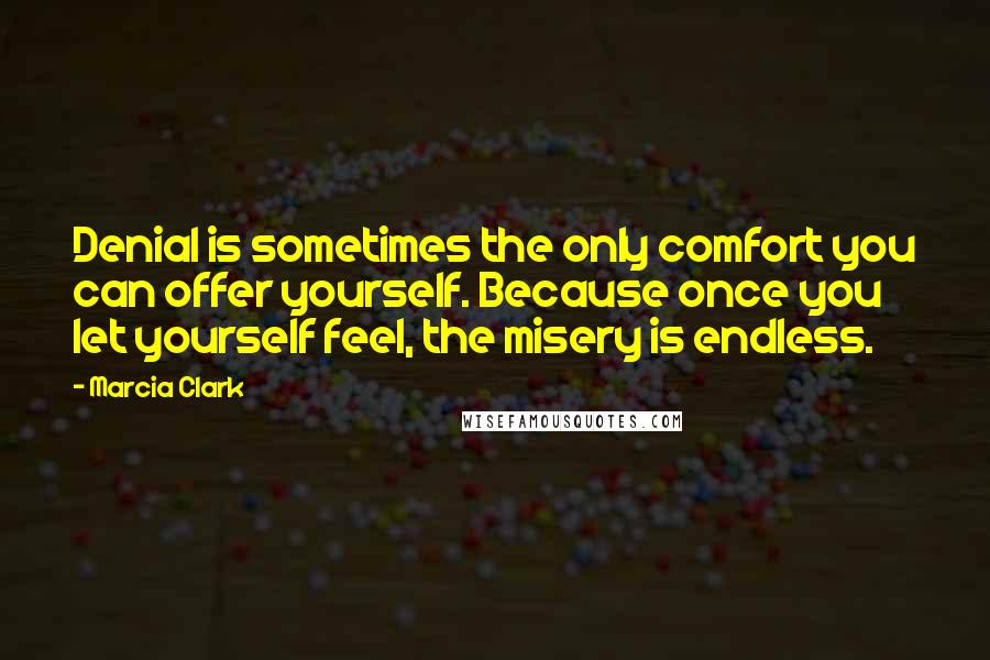 Marcia Clark Quotes: Denial is sometimes the only comfort you can offer yourself. Because once you let yourself feel, the misery is endless.
