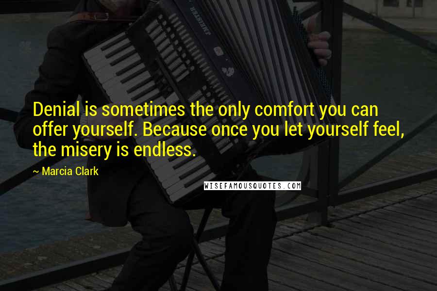 Marcia Clark Quotes: Denial is sometimes the only comfort you can offer yourself. Because once you let yourself feel, the misery is endless.