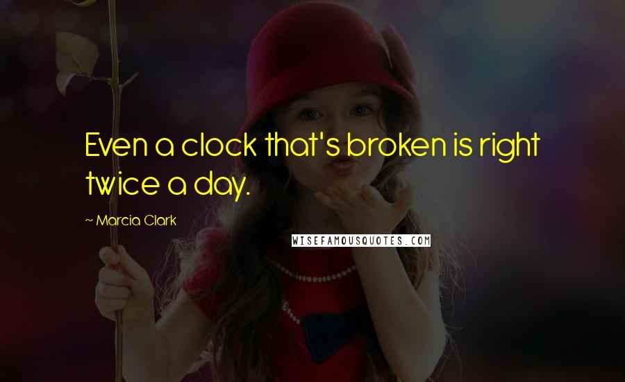 Marcia Clark Quotes: Even a clock that's broken is right twice a day.