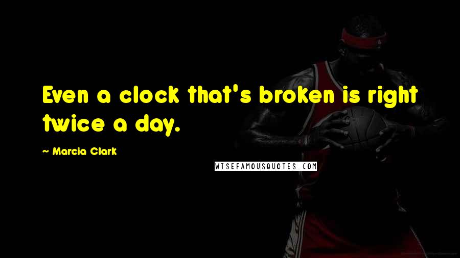 Marcia Clark Quotes: Even a clock that's broken is right twice a day.