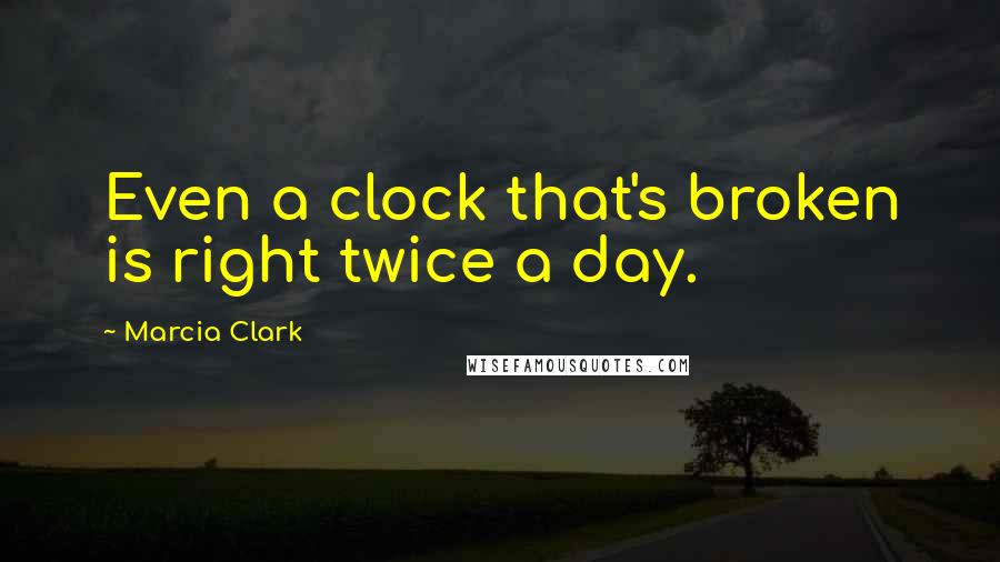 Marcia Clark Quotes: Even a clock that's broken is right twice a day.