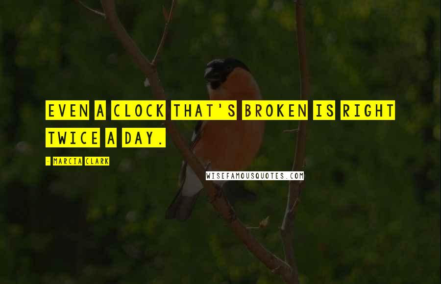 Marcia Clark Quotes: Even a clock that's broken is right twice a day.