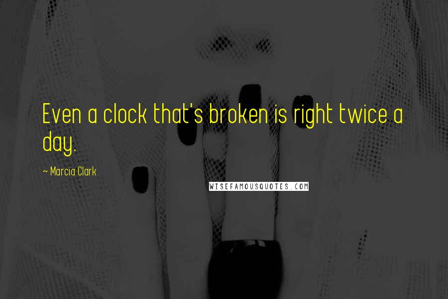 Marcia Clark Quotes: Even a clock that's broken is right twice a day.