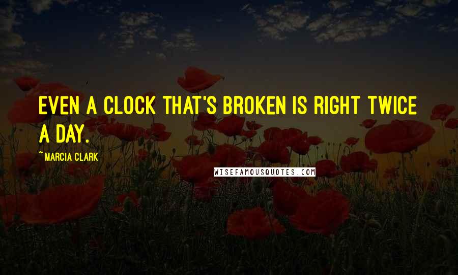 Marcia Clark Quotes: Even a clock that's broken is right twice a day.