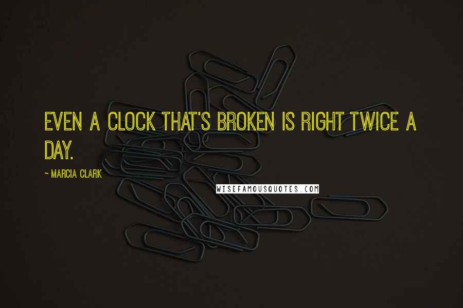 Marcia Clark Quotes: Even a clock that's broken is right twice a day.