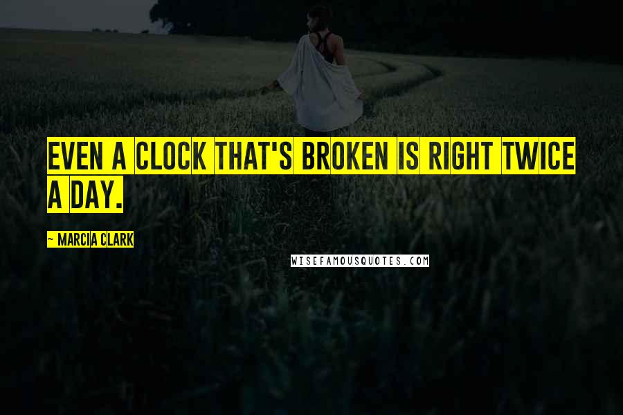 Marcia Clark Quotes: Even a clock that's broken is right twice a day.