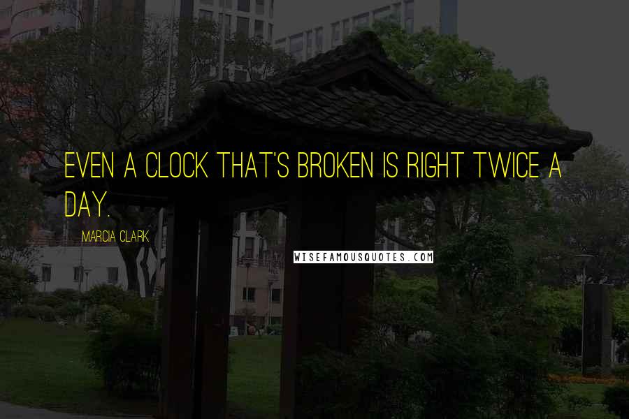 Marcia Clark Quotes: Even a clock that's broken is right twice a day.