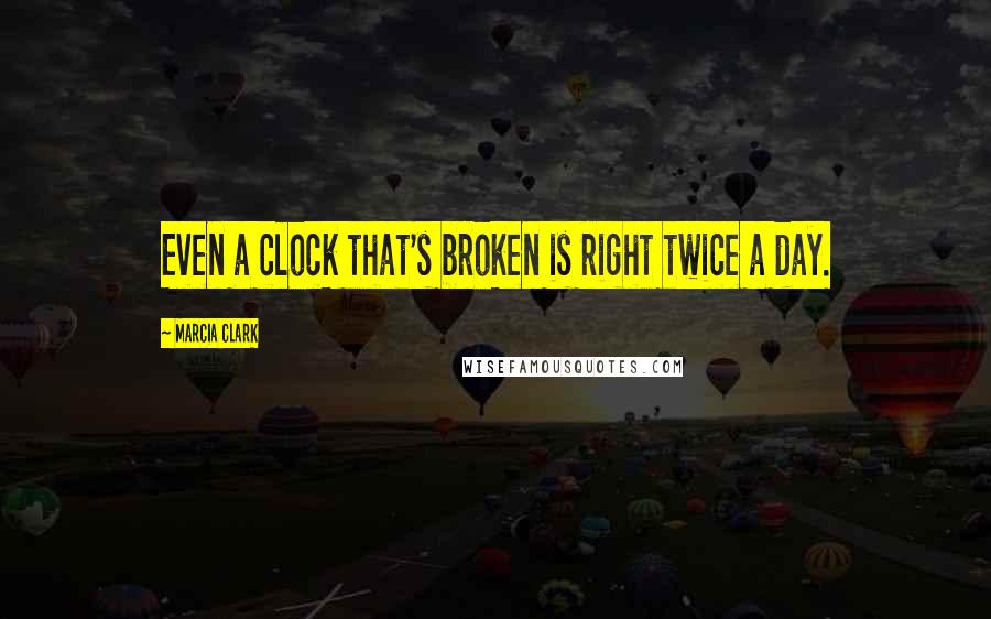 Marcia Clark Quotes: Even a clock that's broken is right twice a day.