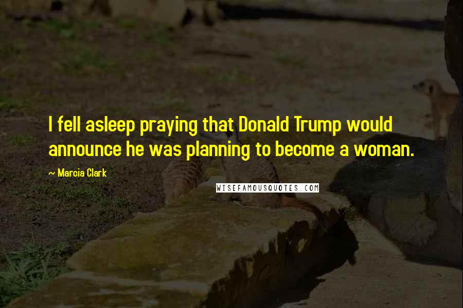 Marcia Clark Quotes: I fell asleep praying that Donald Trump would announce he was planning to become a woman.