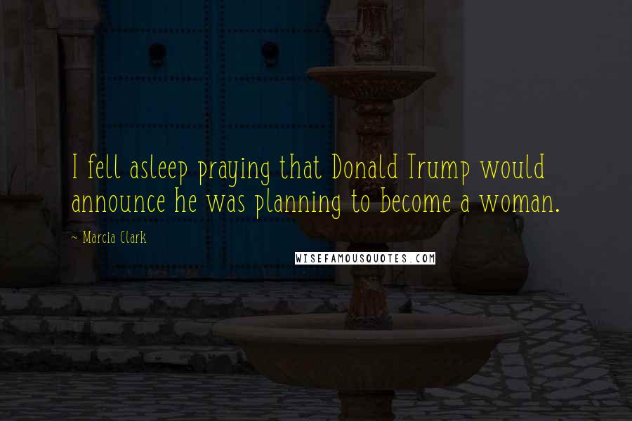 Marcia Clark Quotes: I fell asleep praying that Donald Trump would announce he was planning to become a woman.