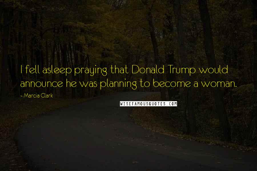 Marcia Clark Quotes: I fell asleep praying that Donald Trump would announce he was planning to become a woman.