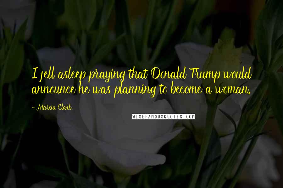 Marcia Clark Quotes: I fell asleep praying that Donald Trump would announce he was planning to become a woman.