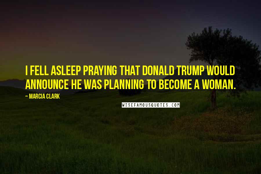Marcia Clark Quotes: I fell asleep praying that Donald Trump would announce he was planning to become a woman.