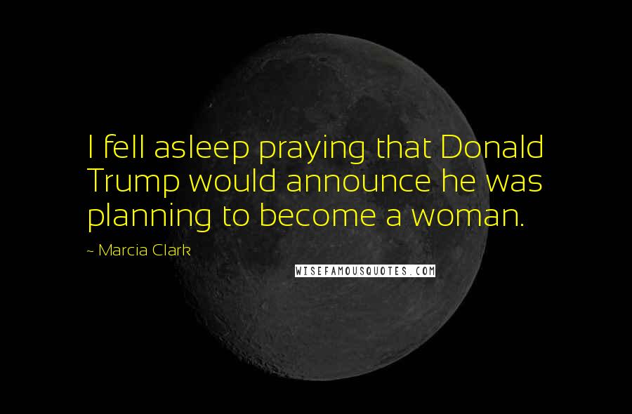 Marcia Clark Quotes: I fell asleep praying that Donald Trump would announce he was planning to become a woman.