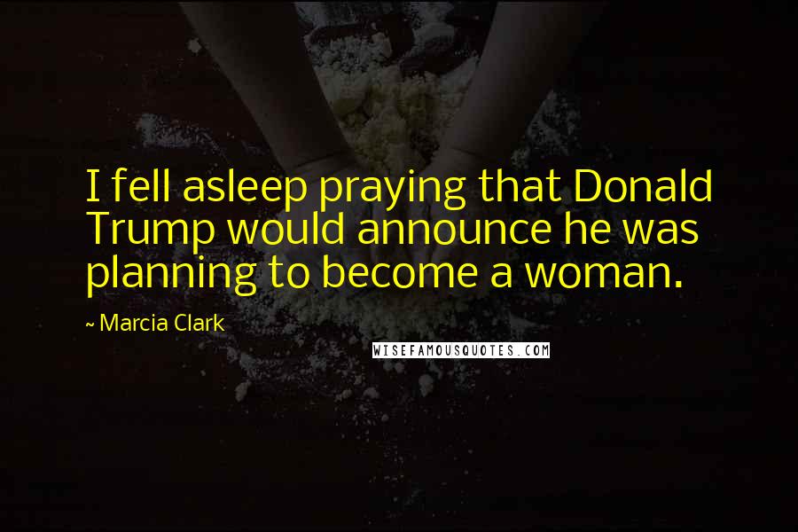 Marcia Clark Quotes: I fell asleep praying that Donald Trump would announce he was planning to become a woman.