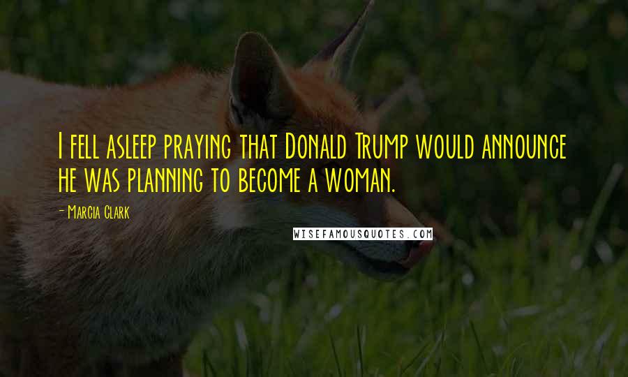 Marcia Clark Quotes: I fell asleep praying that Donald Trump would announce he was planning to become a woman.
