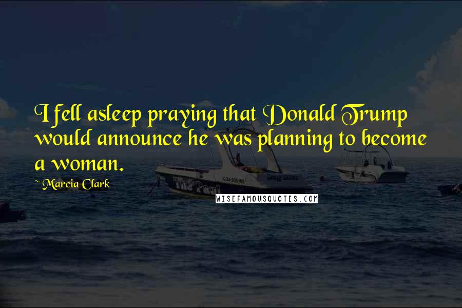Marcia Clark Quotes: I fell asleep praying that Donald Trump would announce he was planning to become a woman.