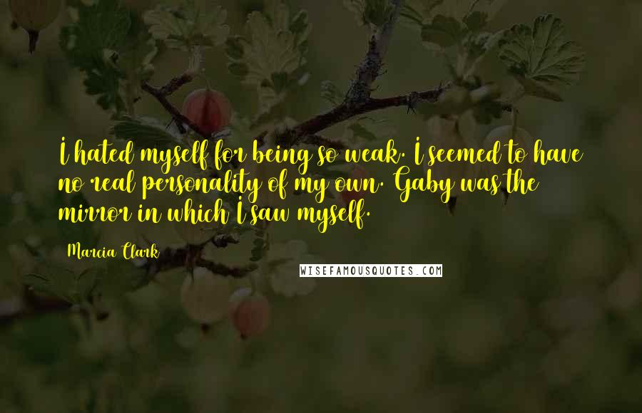 Marcia Clark Quotes: I hated myself for being so weak. I seemed to have no real personality of my own. Gaby was the mirror in which I saw myself.