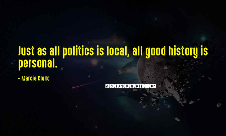 Marcia Clark Quotes: Just as all politics is local, all good history is personal.