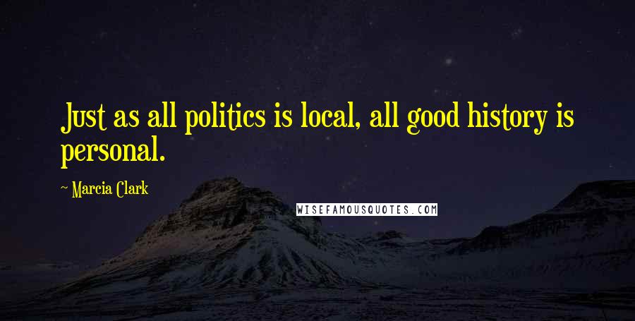 Marcia Clark Quotes: Just as all politics is local, all good history is personal.