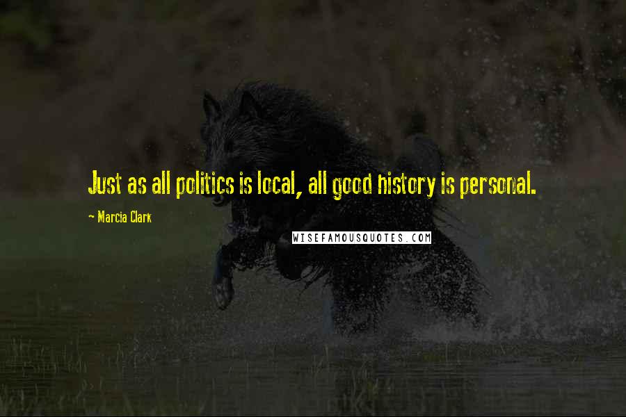 Marcia Clark Quotes: Just as all politics is local, all good history is personal.